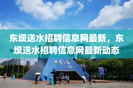 東壩送水招聘信息網(wǎng)最新，東壩送水招聘信息網(wǎng)最新動態(tài)