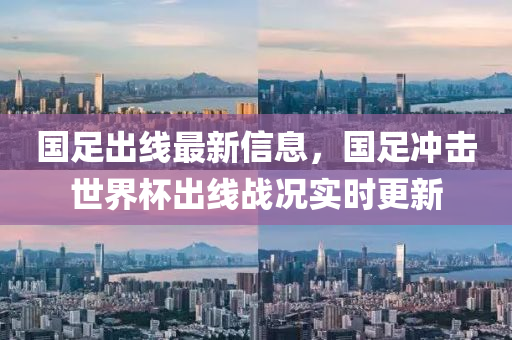 國(guó)足出線最新信息，國(guó)足沖擊世界杯出線戰(zhàn)況實(shí)時(shí)更新