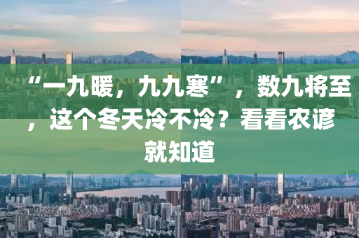 “一九暖，九九寒”，數(shù)九將至，這個冬天冷不冷？看看農(nóng)諺就知道