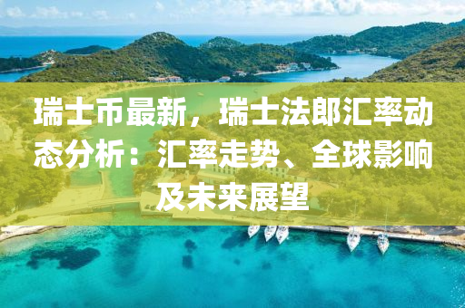 瑞士幣最新，瑞士法郎匯率動態(tài)分析：匯率走勢、全球影響及未來展望