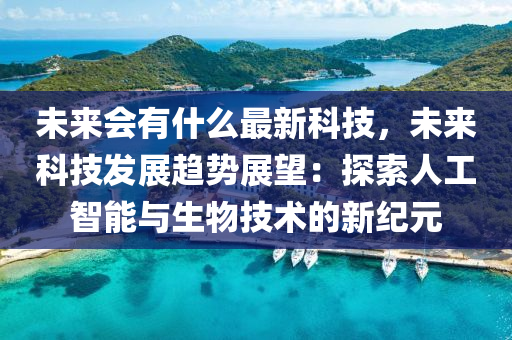 未來會有什么最新科技，未來科技發(fā)展趨勢展望：探索人工智能與生物技術(shù)的新紀(jì)元