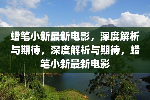蠟筆小新最新電影，深度解析與期待，深度解析與期待，蠟筆小新最新電影