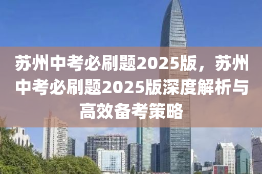 蘇州中考必刷題2025版，蘇州中考必刷題2025版深度解析與高效備考策略