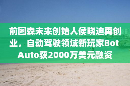 前圖森未來創(chuàng)始人侯曉迪再創(chuàng)業(yè)，自動駕駛領域新玩家Bot Auto獲2000萬美元融資