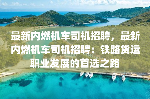 最新內(nèi)燃機車司機招聘，最新內(nèi)燃機車司機招聘：鐵路貨運職業(yè)發(fā)展的首選之路