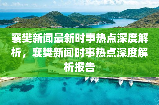 襄樊新聞最新時事熱點深度解析，襄樊新聞時事熱點深度解析報告
