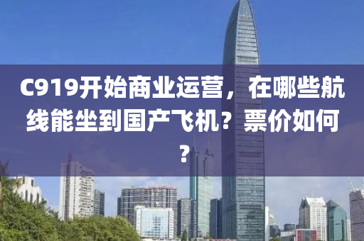 C919開始商業(yè)運營，在哪些航線能坐到國產(chǎn)飛機？票價如何？