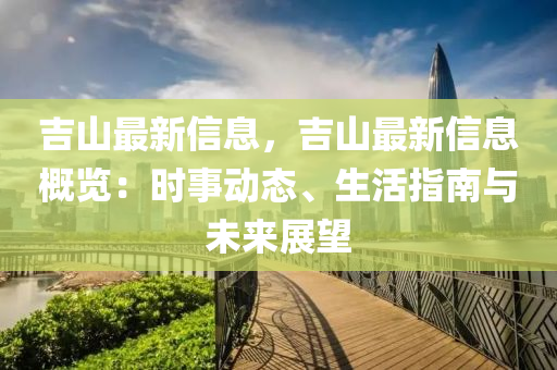 吉山最新信息，吉山最新信息概覽：時事動態(tài)、生活指南與未來展望