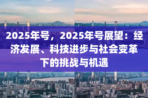 2025年號(hào)，2025年號(hào)展望：經(jīng)濟(jì)發(fā)展、科技進(jìn)步與社會(huì)變革下的挑戰(zhàn)與機(jī)遇