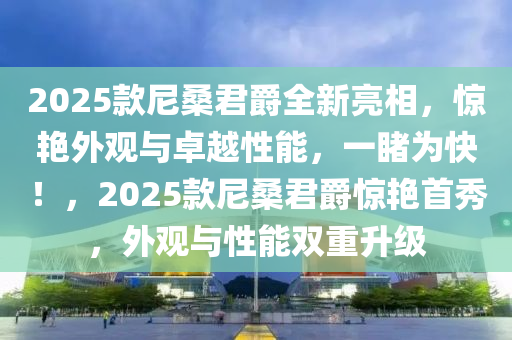 2025款尼桑君爵全新亮相，驚艷外觀與卓越性能，一睹為快！，2025款尼桑君爵驚艷首秀，外觀與性能雙重升級