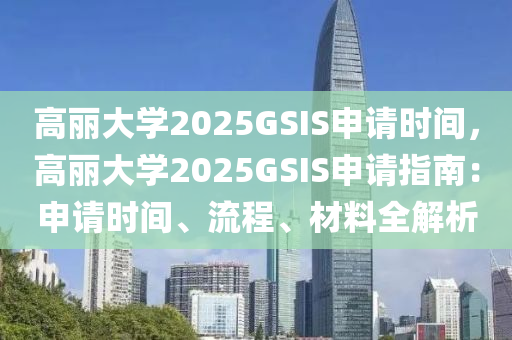 高麗大學(xué)2025GSIS申請(qǐng)時(shí)間，高麗大學(xué)2025GSIS申請(qǐng)指南：申請(qǐng)時(shí)間、流程、材料全解析