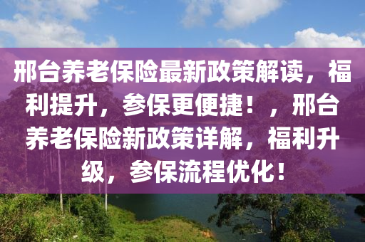 邢臺養(yǎng)老保險最新政策解讀，福利提升，參保更便捷！，邢臺養(yǎng)老保險新政策詳解，福利升級，參保流程優(yōu)化！
