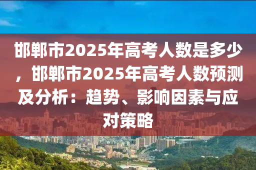 邯鄲市2025年高考人數(shù)是多少，邯鄲市2025年高考人數(shù)預測及分析：趨勢、影響因素與應對策略
