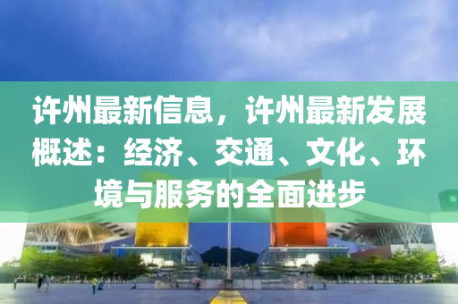許州最新信息，許州最新發(fā)展概述：經(jīng)濟、交通、文化、環(huán)境與服務的全面進步