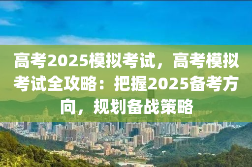 高考2025模擬考試，高考模擬考試全攻略：把握2025備考方向，規(guī)劃備戰(zhàn)策略