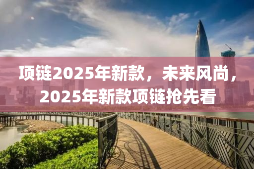 項鏈2025年新款，未來風尚，2025年新款項鏈搶先看