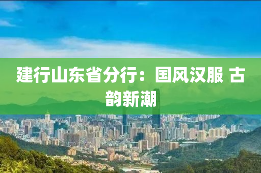 建行山東省分行：國風(fēng)漢服 古韻新潮
