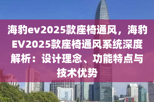 海豹ev2025款座椅通風(fēng)，海豹EV2025款座椅通風(fēng)系統(tǒng)深度解析：設(shè)計(jì)理念、功能特點(diǎn)與技術(shù)優(yōu)勢