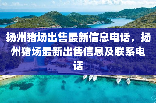 揚(yáng)州豬場出售最新信息電話，揚(yáng)州豬場最新出售信息及聯(lián)系電話