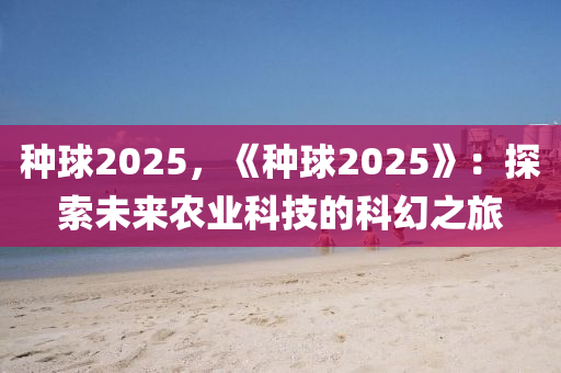 種球2025，《種球2025》：探索未來農(nóng)業(yè)科技的科幻之旅