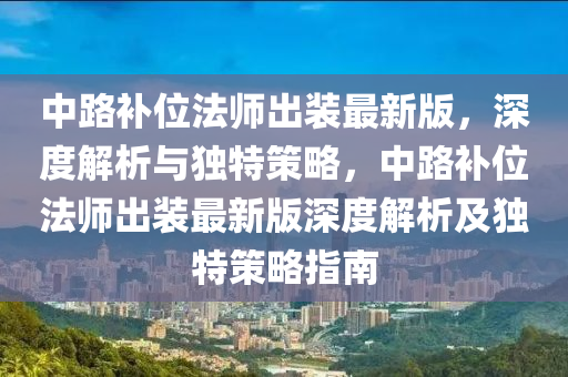 中路補(bǔ)位法師出裝最新版，深度解析與獨(dú)特策略，中路補(bǔ)位法師出裝最新版深度解析及獨(dú)特策略指南