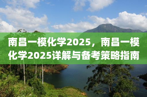 南昌一?；瘜W2025，南昌一模化學2025詳解與備考策略指南