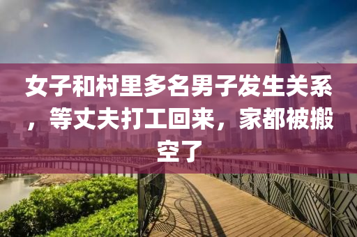女子和村里多名男子發(fā)生關系，等丈夫打工回來，家都被搬空了