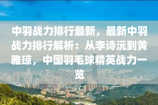 中羽戰(zhàn)力排行最新，最新中羽戰(zhàn)力排行解析：從李詩沅到黃雅瓊，中國羽毛球精英戰(zhàn)力一覽