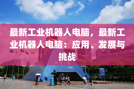最新工業(yè)機器人電腦，最新工業(yè)機器人電腦：應(yīng)用、發(fā)展與挑戰(zhàn)