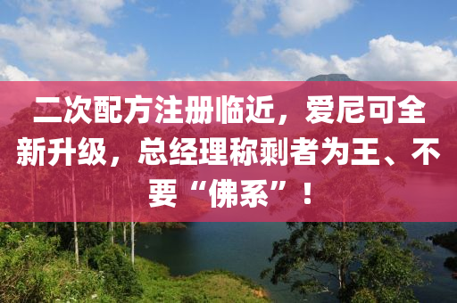 二次配方注冊臨近，愛尼可全新升級，總經(jīng)理稱剩者為王、不要“佛系”！