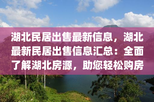 湖北民居出售最新信息，湖北最新民居出售信息匯總：全面了解湖北房源，助您輕松購房