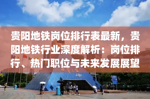 貴陽地鐵崗位排行表最新，貴陽地鐵行業(yè)深度解析：崗位排行、熱門職位與未來發(fā)展展望