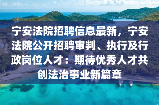 寧安法院招聘信息最新，寧安法院公開招聘審判、執(zhí)行及行政崗位人才：期待優(yōu)秀人才共創(chuàng)法治事業(yè)新篇章