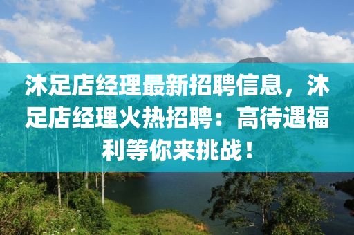 沐足店經(jīng)理最新招聘信息，沐足店經(jīng)理火熱招聘：高待遇福利等你來挑戰(zhàn)！