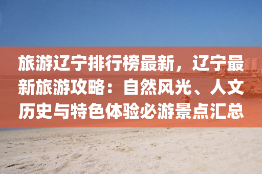 旅游遼寧排行榜最新，遼寧最新旅游攻略：自然風(fēng)光、人文歷史與特色體驗(yàn)必游景點(diǎn)匯總