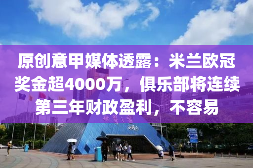 原創(chuàng)意甲媒體透露：米蘭歐冠獎(jiǎng)金超4000萬(wàn)，俱樂(lè)部將連續(xù)第三年財(cái)政盈利，不容易