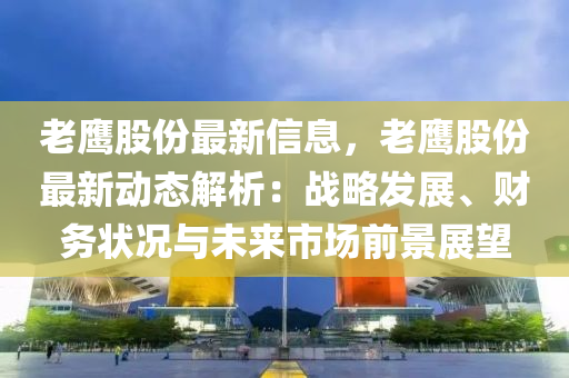 老鷹股份最新信息，老鷹股份最新動(dòng)態(tài)解析：戰(zhàn)略發(fā)展、財(cái)務(wù)狀況與未來(lái)市場(chǎng)前景展望