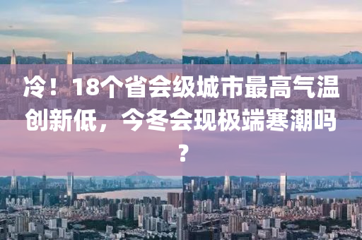 冷！18個(gè)省會(huì)級(jí)城市最高氣溫創(chuàng)新低，今冬會(huì)現(xiàn)極端寒潮嗎？