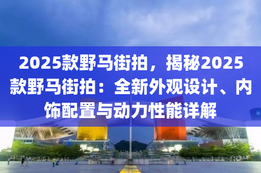 2025款野馬街拍，揭秘2025款野馬街拍：全新外觀設(shè)計(jì)、內(nèi)飾配置與動(dòng)力性能詳解