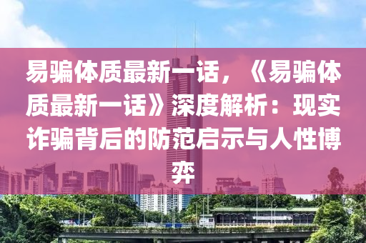 易騙體質(zhì)最新一話，《易騙體質(zhì)最新一話》深度解析：現(xiàn)實(shí)詐騙背后的防范啟示與人性博弈