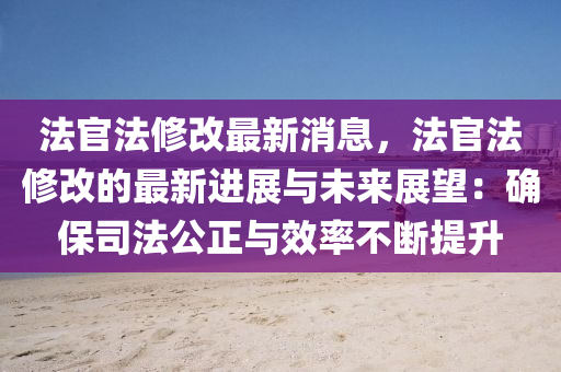 法官法修改最新消息，法官法修改的最新進(jìn)展與未來展望：確保司法公正與效率不斷提升