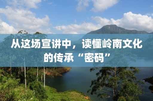 從這場宣講中，讀懂嶺南文化的傳承“密碼”