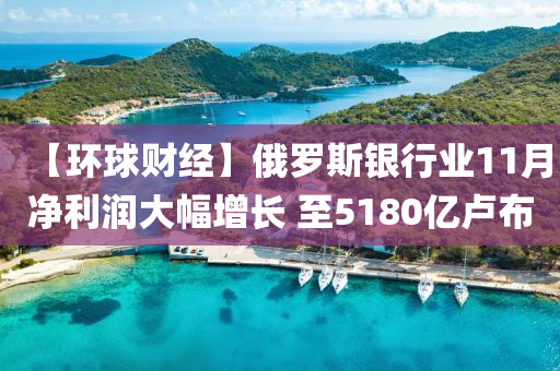 【環(huán)球財經(jīng)】俄羅斯銀行業(yè)11月凈利潤大幅增長 至5180億盧布