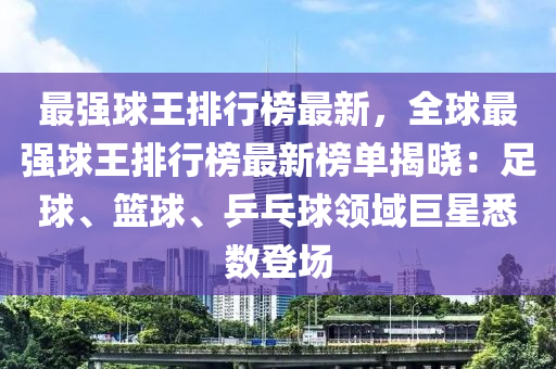 最強(qiáng)球王排行榜最新，全球最強(qiáng)球王排行榜最新榜單揭曉：足球、籃球、乒乓球領(lǐng)域巨星悉數(shù)登場(chǎng)