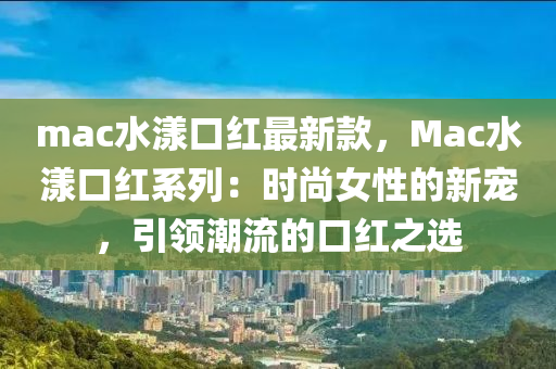 mac水漾口紅最新款，Mac水漾口紅系列：時(shí)尚女性的新寵，引領(lǐng)潮流的口紅之選