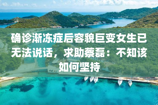 確診漸凍癥后容貌巨變女生已無(wú)法說(shuō)話，求助蔡磊：不知該如何堅(jiān)持