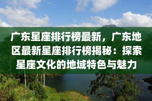 廣東星座排行榜最新，廣東地區(qū)最新星座排行榜揭秘：探索星座文化的地域特色與魅力