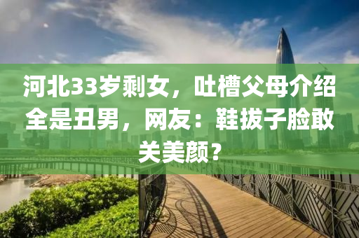 河北33歲剩女，吐槽父母介紹全是丑男，網(wǎng)友：鞋拔子臉敢關(guān)美顏？