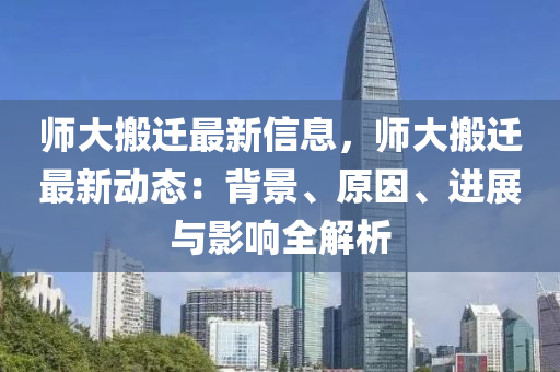 師大搬遷最新信息，師大搬遷最新動(dòng)態(tài)：背景、原因、進(jìn)展與影響全解析