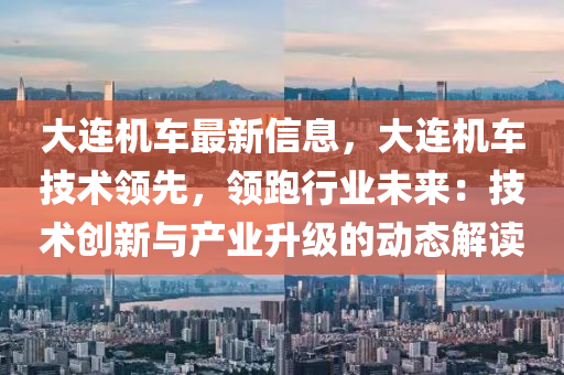 大連機(jī)車最新信息，大連機(jī)車技術(shù)領(lǐng)先，領(lǐng)跑行業(yè)未來：技術(shù)創(chuàng)新與產(chǎn)業(yè)升級(jí)的動(dòng)態(tài)解讀